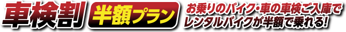 車検割 半額プラン お乗りのバイク・車の車検ご入庫で レンタルバイクが半額で乗れる！